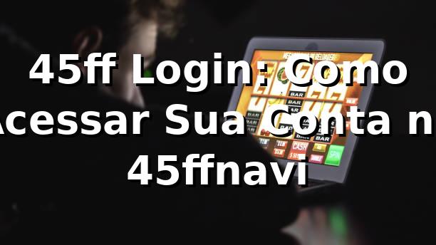 45ff Login: Como Acessar Sua Conta no 45ffnavi ⚽